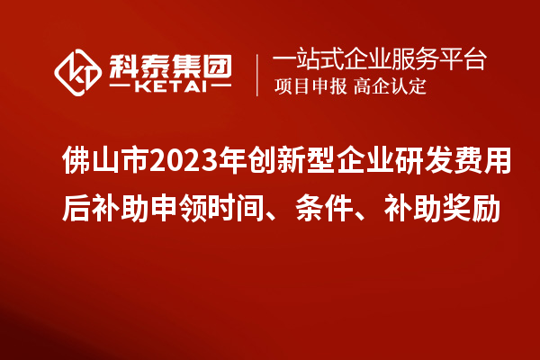 佛山市2023年创新型企业研发费用后补助申领时间、条件、补助奖励