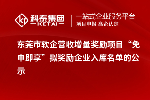 东莞市软企营收增量奖励项目“免申即享”拟奖励企业入库名单的公示