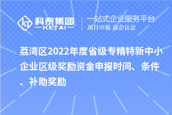 荔湾区2022年度省级专精特新中小企业区级奖励资金申报时间、条件、补助奖励