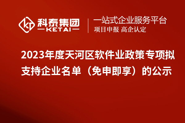 2023年度天河区软件业政策专项拟支持企业名单（免申即享）的公示