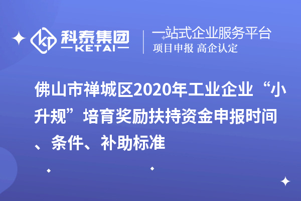 佛山市禅城区2020年工业企业“小升规”培育奖励扶持资金申报时间、条件、补助标准