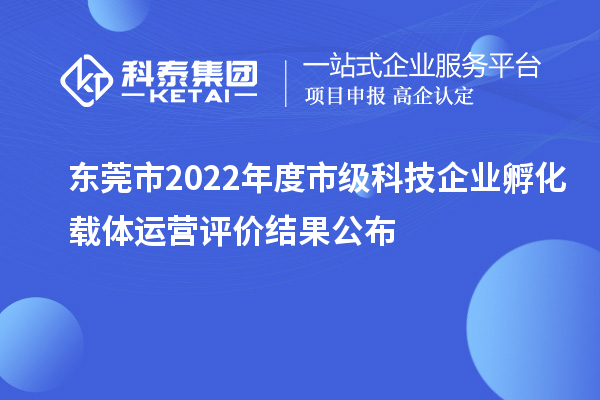 东莞市2022年度市级科技企业孵化载体运营评价结果公布