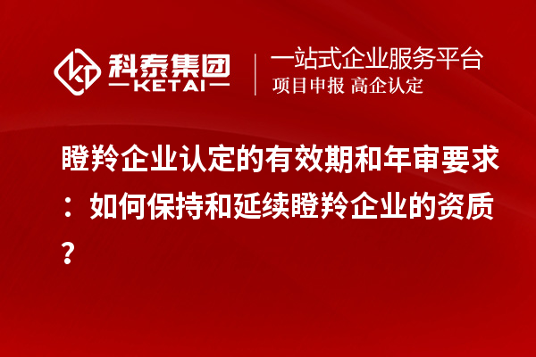 瞪羚企业认定的有效期和年审要求：如何保持和延续瞪羚企业的资质？