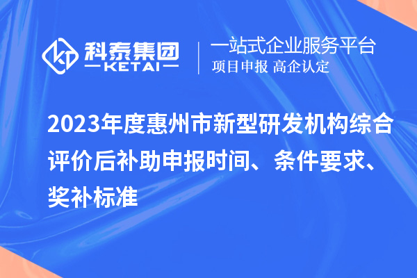 2023年度惠州市新型研发机构综合评价后补助申报时间、条件要求、奖补标准