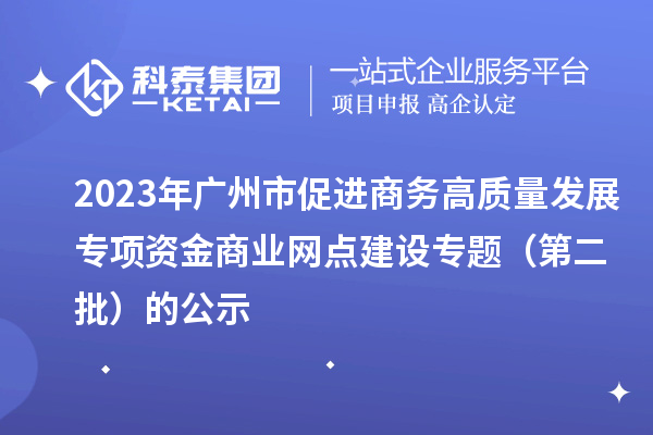 2023年广州市促进商务高质量发展专项资金商业网点建设专题（第二批）的公示