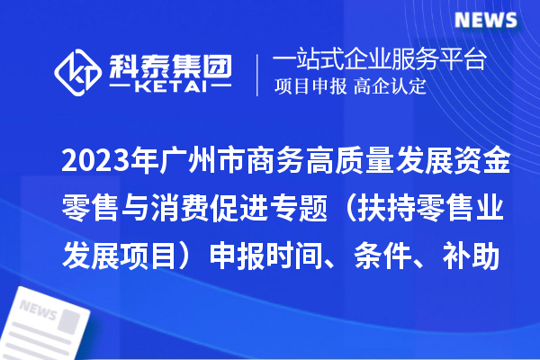 2023年广州市商务高质量发展资金零售与消费促进专题（扶持零售业发展项目）申报时间、条件、补助奖励