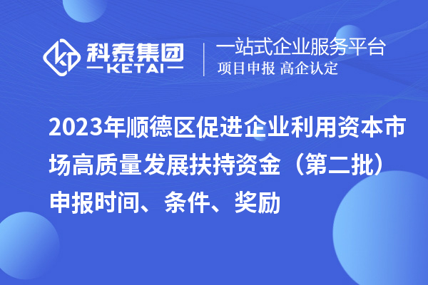 2023年顺德区促进企业利用资本市场高质量发展扶持资金（第二批）申报时间、条件、奖励