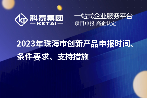 2023年珠海市创新产品申报时间、条件要求、支持措施