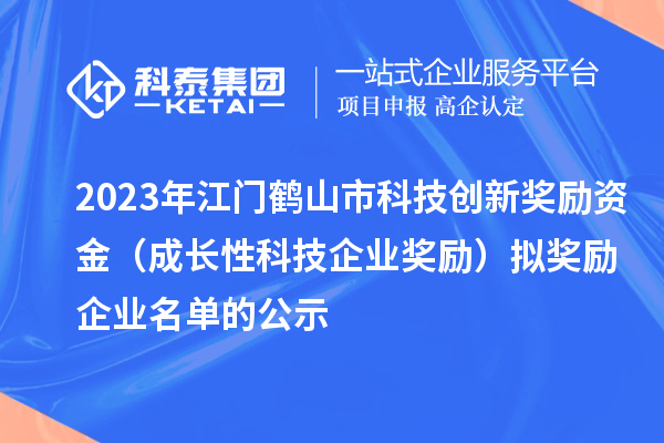 2023年江门鹤山市科技创新奖励资金（成长性科技企业奖励）拟奖励企业名单的公示