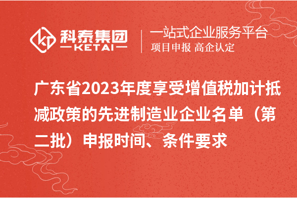 广东省2023年度享受增值税加计抵减政策的先进制造业企业名单（第二批）申报时间、条件要求