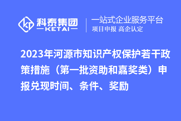 2023年河源市知识产权保护若干政策措施（第一批资助和嘉奖类）申报兑现时间、条件、奖励