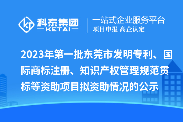 2023年第一批东莞市发明专利、国际商标注册、知识产权管理规范贯标等资助项目拟资助情况的公示