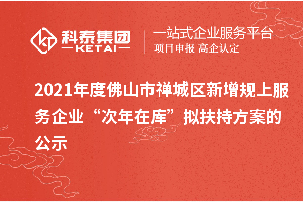 2021年度佛山市禅城区新增规上服务企业“次年在库”拟扶持方案的公示