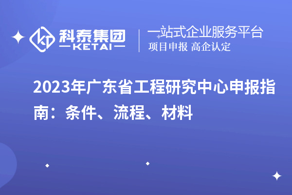 2023年广东省工程研究中心申报指南：条件、流程、材料