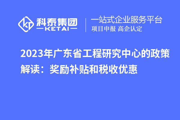 2023年广东省工程研究中心的政策解读：奖励补贴和税收优惠