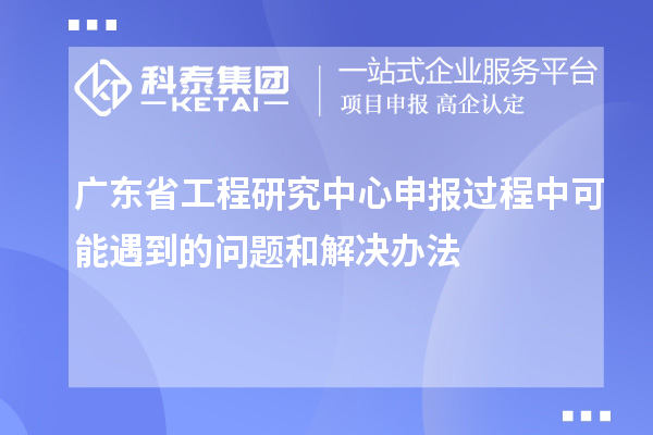 广东省工程研究中心申报过程中可能遇到的问题和解决办法