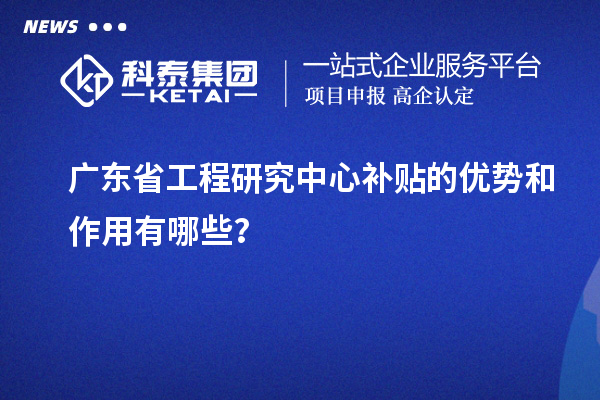 广东省工程研究中心补贴的优势和作用有哪些？