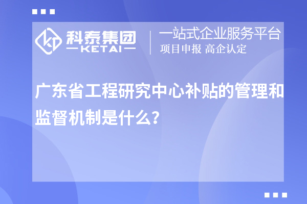 广东省工程研究中心补贴的管理和监督机制是什么？