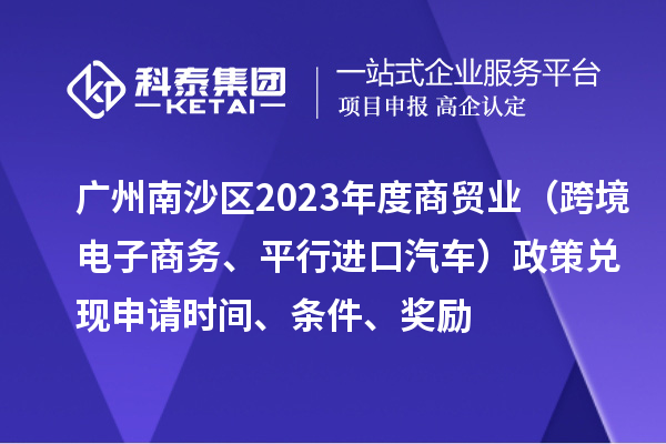 广州南沙区2023年度商贸业（跨境电子商务、平行进口汽车）政策兑现申请时间、条件、奖励