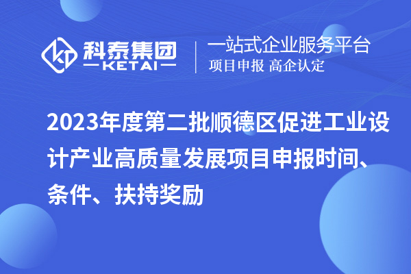 2023年度第二批顺德区促进工业设计产业高质量发展项目申报时间、条件、扶持奖励