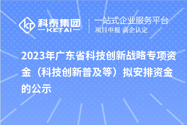 2023年广东省科技创新战略专项资金（科技创新普及等）拟安排资金的公示