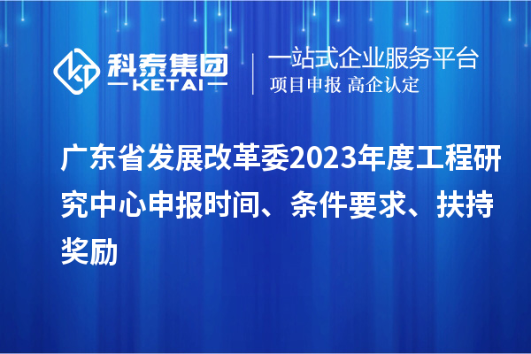 广东省发展改革委2023年度工程研究中心申报时间、条件要求、扶持奖励