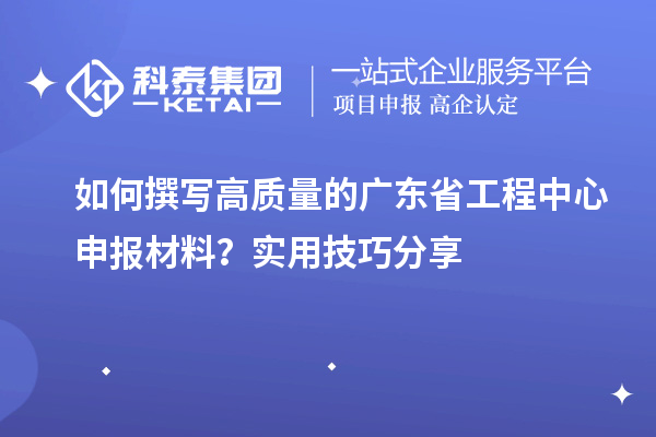 如何撰写高质量的广东省工程中心申报材料？实用技巧分享