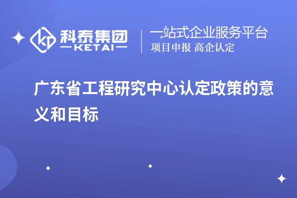 广东省工程研究中心认定政策的意义和目标