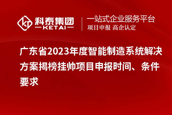 广东省2023年度智能制造系统解决方案揭榜挂帅项目申报时间、条件要求