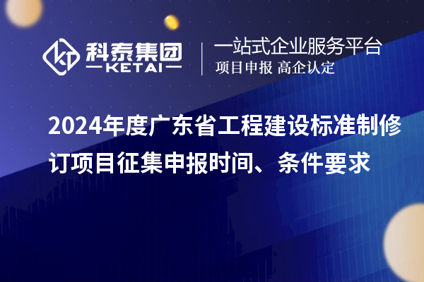 2024年度广东省工程建设标准制修订项目征集申报时间、条件要求