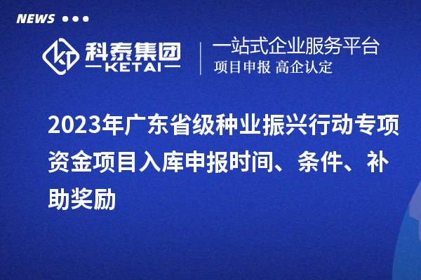 2023年广东省级种业振兴行动专项资金项目入库申报时间、条件、补助奖励