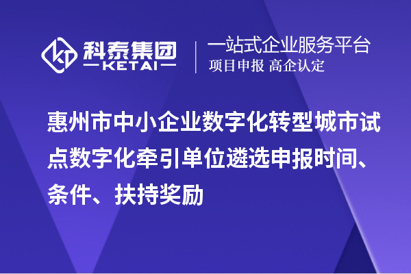 惠州市中小企业数字化转型城市试点数字化牵引单位遴选申报时间、条件、扶持奖励