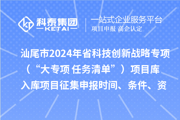 汕尾市2024年省科技创新战略专项（“大专项+任务清单”）项目库入库项目征集申报时间、条件、资助奖励