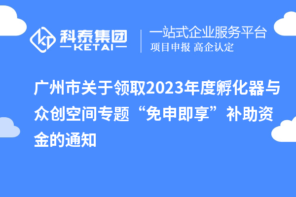 广州市关于领取2023年度孵化器与众创空间专题“免申即享”补助资金的通知