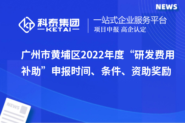 广州市黄埔区2022年度“研发费用补助”申报时间、条件、资助奖励