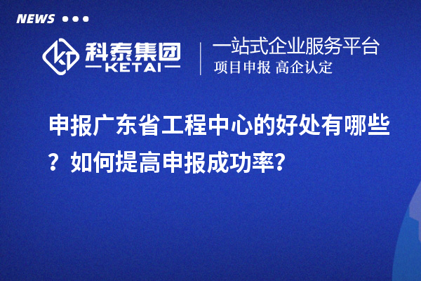 申报广东省工程中心的好处有哪些？如何提高申报成功率？