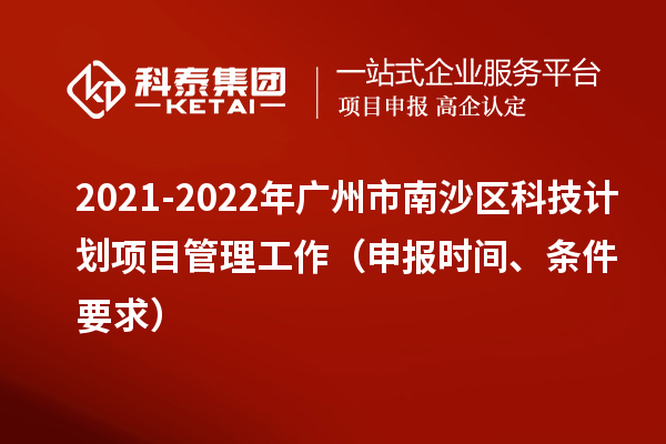 2021-2022年广州市南沙区科技计划项目管理工作（申报时间、条件要求）