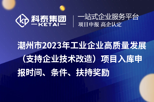 潮州市2023年工业企业高质量发展（支持企业技术改造）项目入库申报时间、条件、扶持奖励