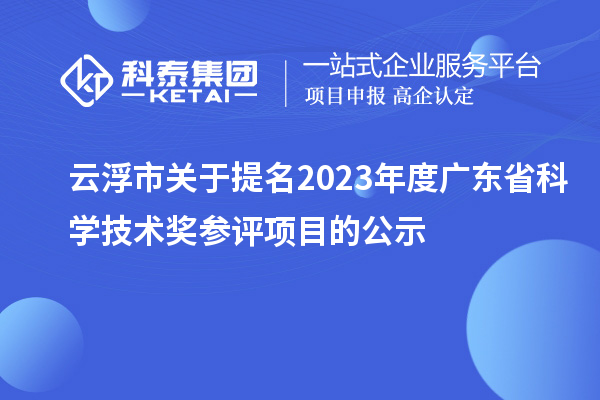 云浮市关于提名2023年度广东省科学技术奖参评项目的公示