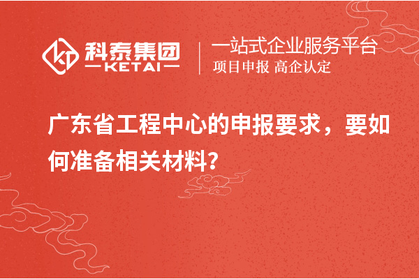 广东省工程中心的申报要求，要如何准备相关材料？