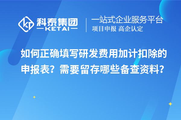 如何正确填写研发费用加计扣除的申报表？需要留存哪些备查资料？