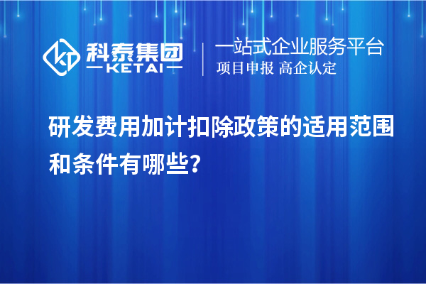 研发费用加计扣除政策的适用范围和条件有哪些？