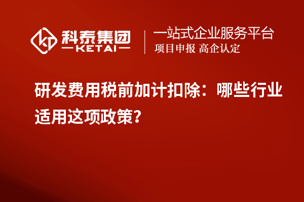 研发费用税前加计扣除：哪些行业适用这项政策？