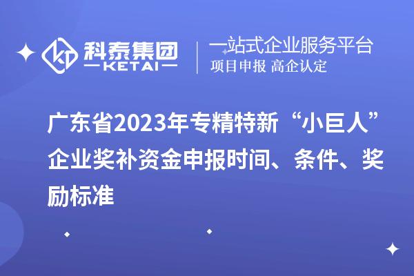 广东省2023年专精特新“小巨人”企业奖补资金申报时间、条件、奖励标准