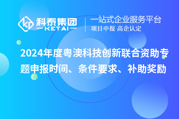 2024年度粤澳科技创新联合资助专题申报时间、条件要求、补助奖励