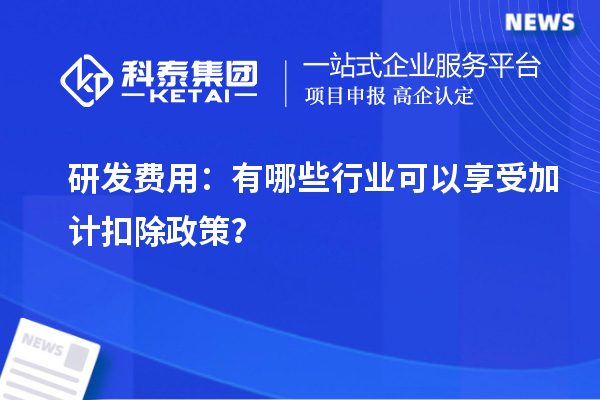 研发费用：有哪些行业可以享受加计扣除政策？