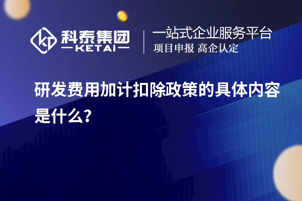 研发费用加计扣除政策的具体内容是什么？