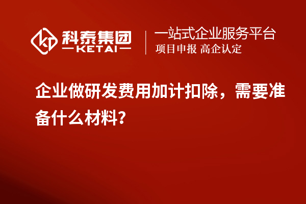 企业做研发费用加计扣除，需要准备什么材料？