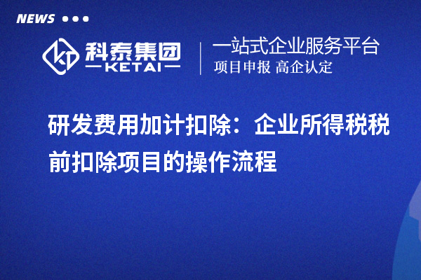 研发费用加计扣除：企业所得税税前扣除项目的操作流程