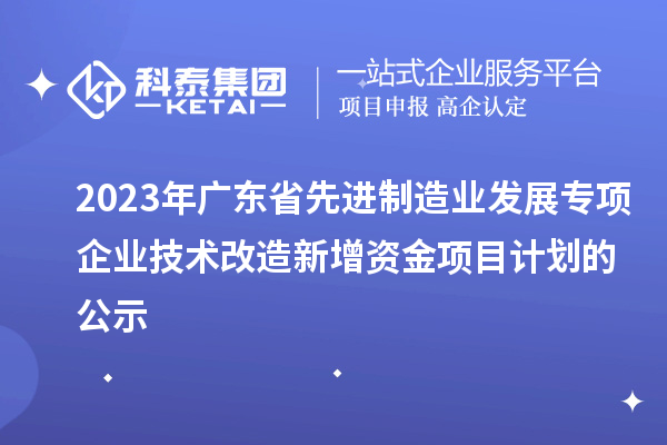 2023年广东省先进制造业发展专项企业技术改造新增资金项目计划的公示